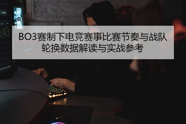 BO3赛制下电竞赛事比赛节奏与战队轮换数据解读与实战参考